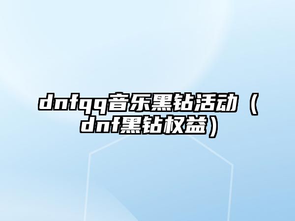 dnfqq音樂黑鉆活動（dnf黑鉆權(quán)益）