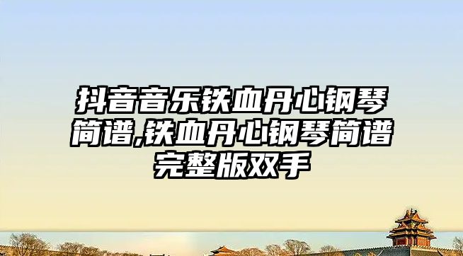 抖音音樂鐵血丹心鋼琴簡譜,鐵血丹心鋼琴簡譜完整版雙手