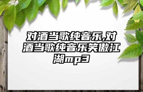 對酒當歌純音樂,對酒當歌純音樂笑傲江湖mp3