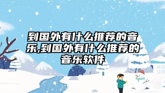 到國(guó)外有什么推薦的音樂(lè),到國(guó)外有什么推薦的音樂(lè)軟件