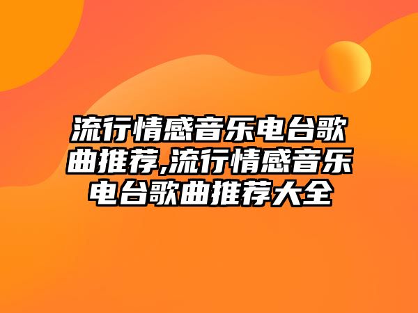 流行情感音樂電臺歌曲推薦,流行情感音樂電臺歌曲推薦大全