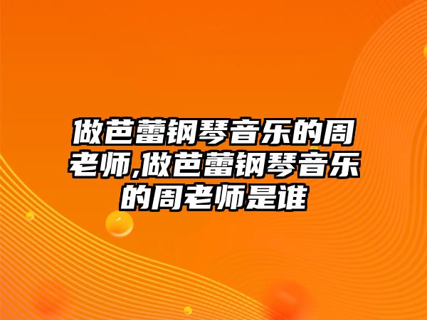 做芭蕾鋼琴音樂的周老師,做芭蕾鋼琴音樂的周老師是誰