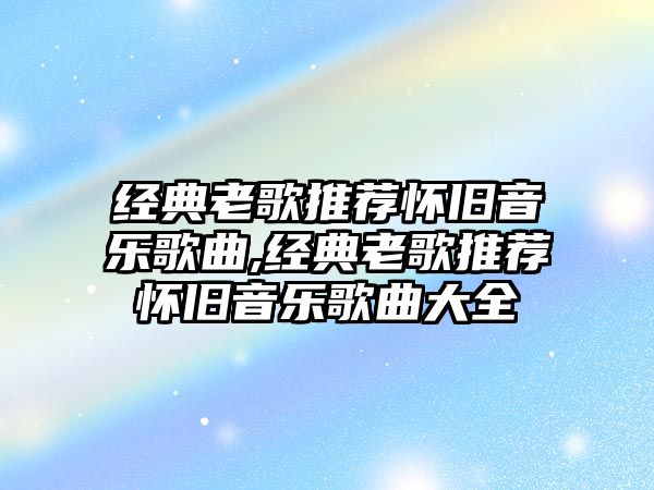 經(jīng)典老歌推薦懷舊音樂(lè)歌曲,經(jīng)典老歌推薦懷舊音樂(lè)歌曲大全