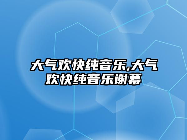 大氣歡快純音樂,大氣歡快純音樂謝幕