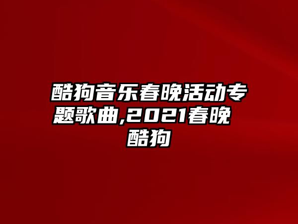 酷狗音樂(lè)春晚活動(dòng)專題歌曲,2021春晚 酷狗