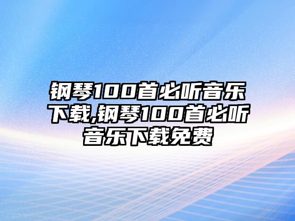 鋼琴100首必聽音樂下載,鋼琴100首必聽音樂下載免費(fèi)