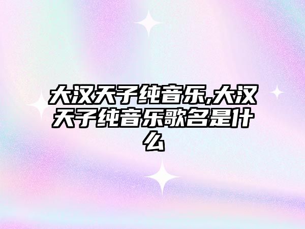 大漢天子純音樂,大漢天子純音樂歌名是什么