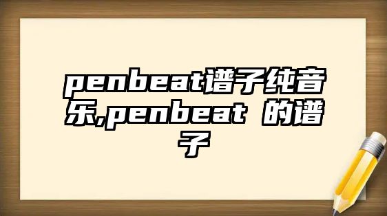 penbeat譜子純音樂,penbeat囍的譜子