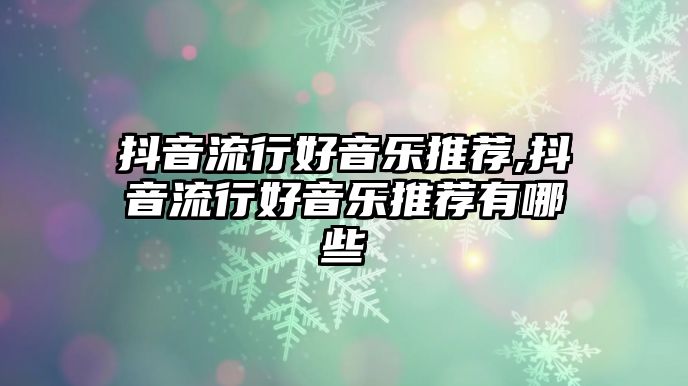 抖音流行好音樂推薦,抖音流行好音樂推薦有哪些