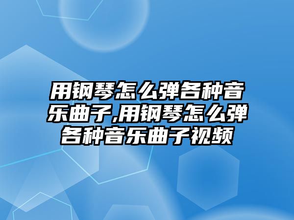 用鋼琴怎么彈各種音樂曲子,用鋼琴怎么彈各種音樂曲子視頻