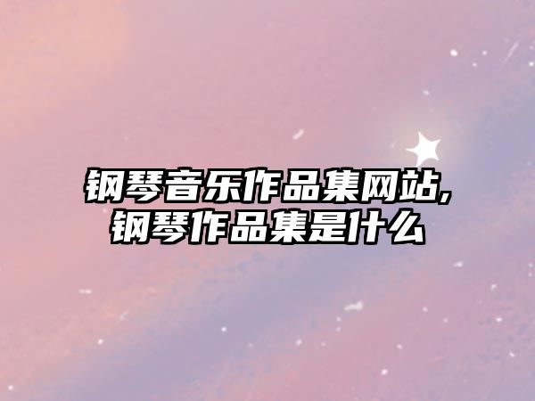 鋼琴音樂作品集網(wǎng)站,鋼琴作品集是什么