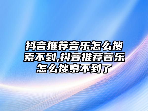 抖音推薦音樂怎么搜索不到,抖音推薦音樂怎么搜索不到了