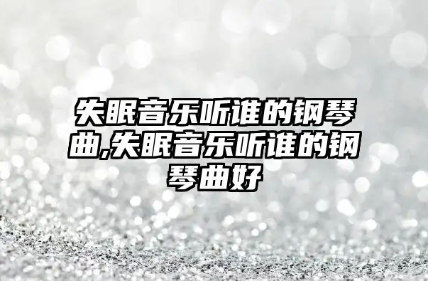 失眠音樂聽誰的鋼琴曲,失眠音樂聽誰的鋼琴曲好