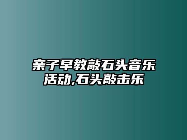 親子早教敲石頭音樂活動,石頭敲擊樂