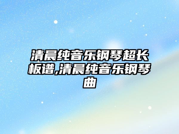 清晨純音樂鋼琴超長板譜,清晨純音樂鋼琴曲