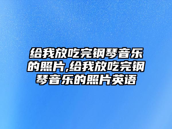 給我放吃完鋼琴音樂的照片,給我放吃完鋼琴音樂的照片英語