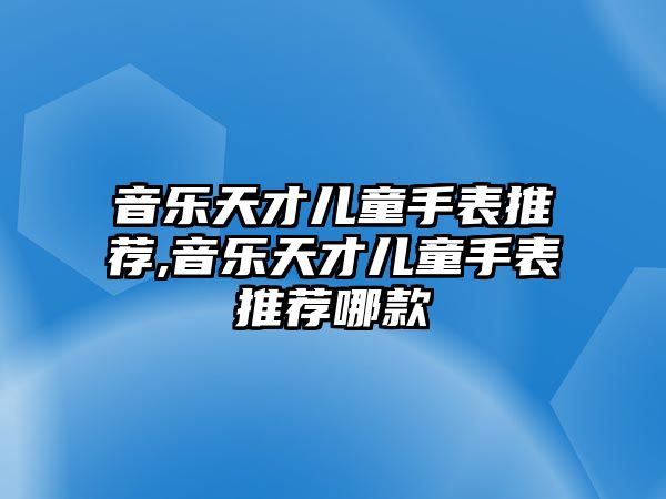 音樂天才兒童手表推薦,音樂天才兒童手表推薦哪款