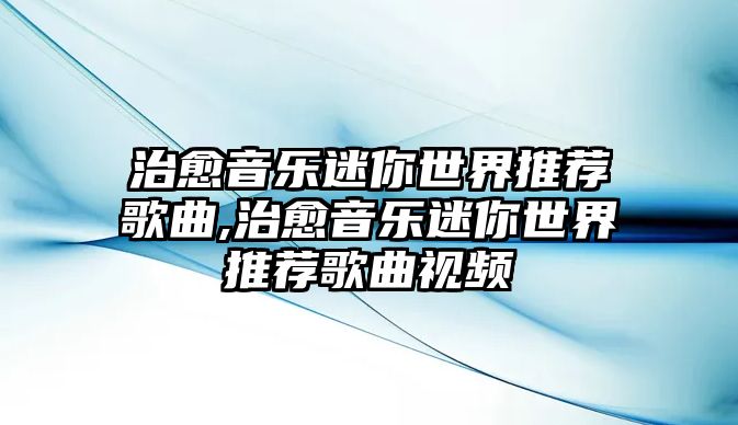 治愈音樂迷你世界推薦歌曲,治愈音樂迷你世界推薦歌曲視頻