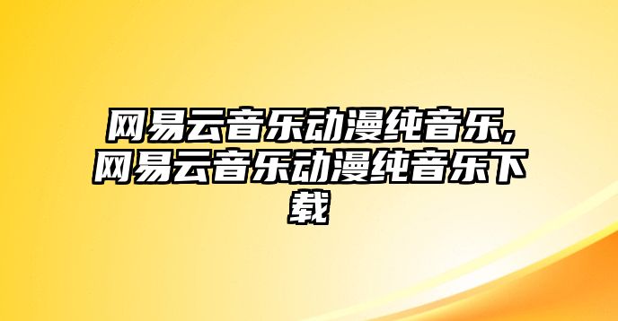 網(wǎng)易云音樂動漫純音樂,網(wǎng)易云音樂動漫純音樂下載