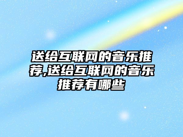 送給互聯(lián)網(wǎng)的音樂推薦,送給互聯(lián)網(wǎng)的音樂推薦有哪些