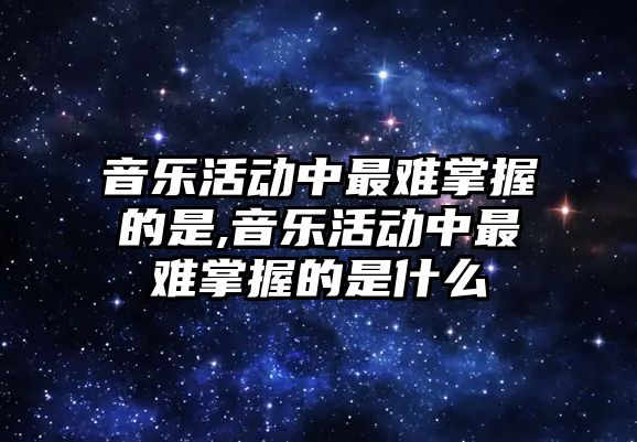 音樂活動中最難掌握的是,音樂活動中最難掌握的是什么