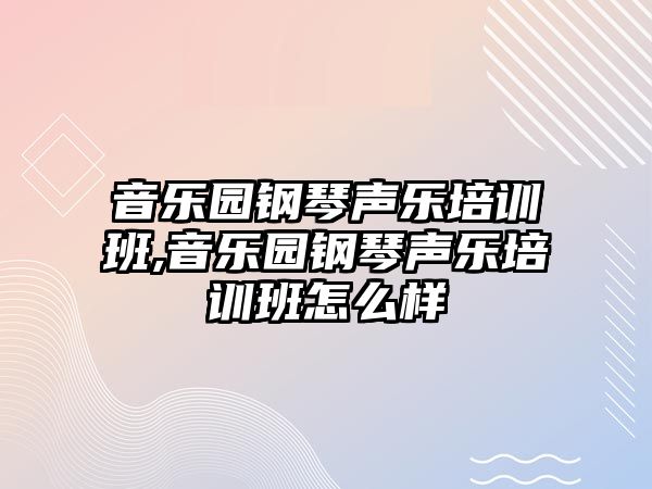 音樂園鋼琴聲樂培訓班,音樂園鋼琴聲樂培訓班怎么樣