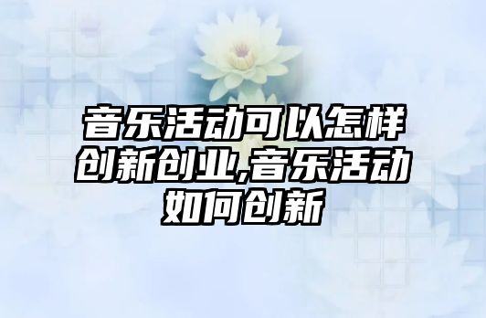 音樂活動可以怎樣創新創業,音樂活動如何創新