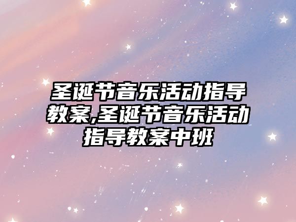 圣誕節(jié)音樂活動指導(dǎo)教案,圣誕節(jié)音樂活動指導(dǎo)教案中班