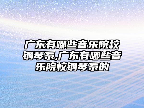 廣東有哪些音樂(lè)院校鋼琴系,廣東有哪些音樂(lè)院校鋼琴系的