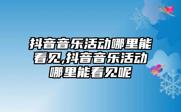 抖音音樂活動哪里能看見,抖音音樂活動哪里能看見呢