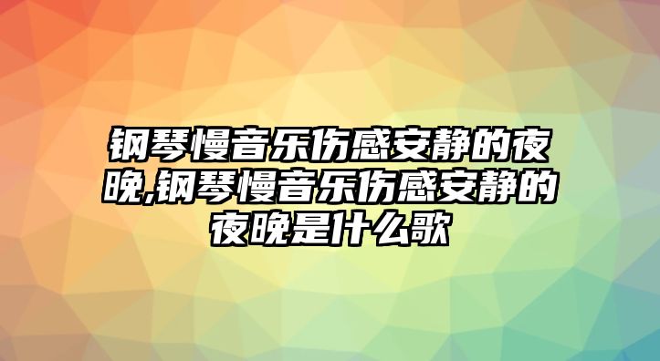 鋼琴慢音樂傷感安靜的夜晚,鋼琴慢音樂傷感安靜的夜晚是什么歌