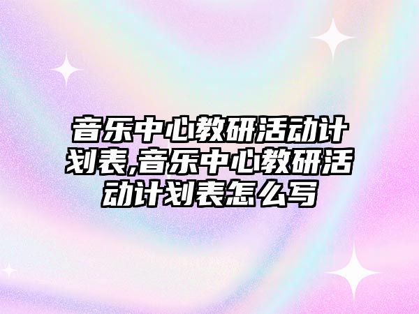 音樂中心教研活動計劃表,音樂中心教研活動計劃表怎么寫