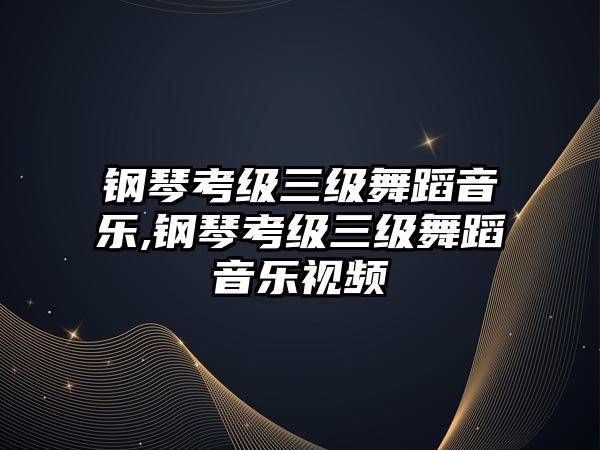 鋼琴考級三級舞蹈音樂,鋼琴考級三級舞蹈音樂視頻