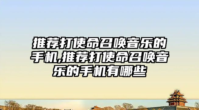 推薦打使命召喚音樂的手機,推薦打使命召喚音樂的手機有哪些