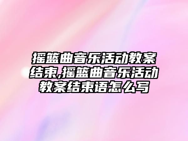 搖籃曲音樂活動教案結束,搖籃曲音樂活動教案結束語怎么寫