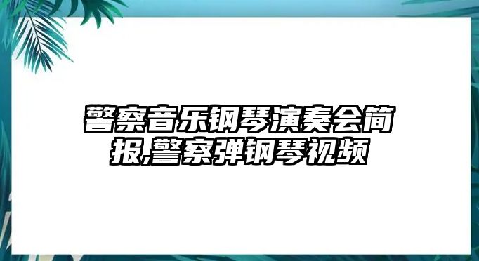 警察音樂鋼琴演奏會簡報,警察彈鋼琴視頻