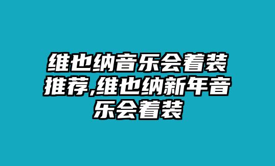 維也納音樂(lè)會(huì)著裝推薦,維也納新年音樂(lè)會(huì)著裝