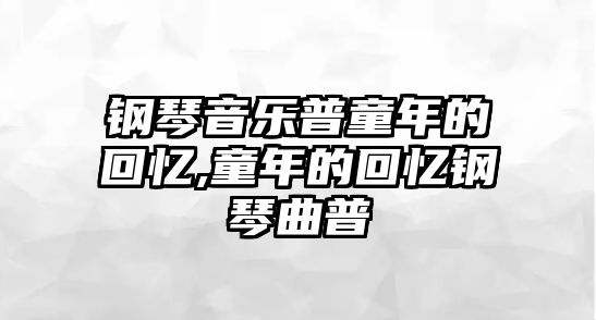 鋼琴音樂普童年的回憶,童年的回憶鋼琴曲普