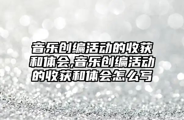 音樂創編活動的收獲和體會,音樂創編活動的收獲和體會怎么寫