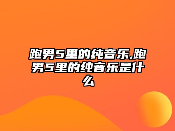 跑男5里的純音樂,跑男5里的純音樂是什么