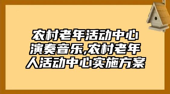 農村老年活動中心演奏音樂,農村老年人活動中心實施方案