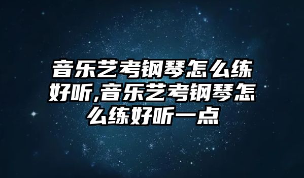 音樂藝考鋼琴怎么練好聽,音樂藝考鋼琴怎么練好聽一點