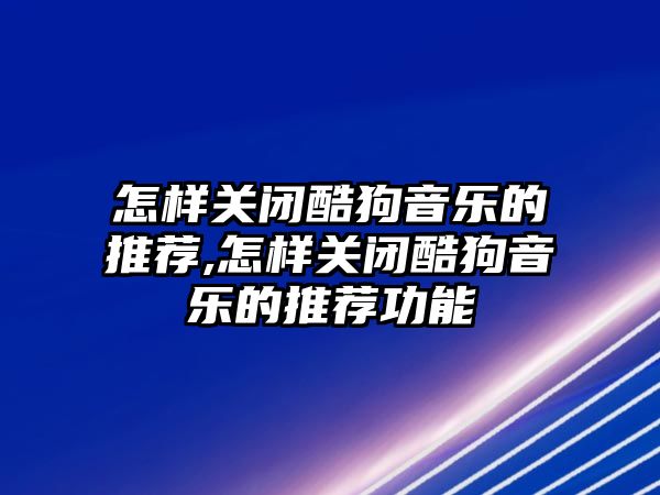 怎樣關閉酷狗音樂的推薦,怎樣關閉酷狗音樂的推薦功能