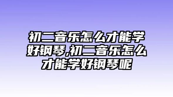 初二音樂怎么才能學好鋼琴,初二音樂怎么才能學好鋼琴呢