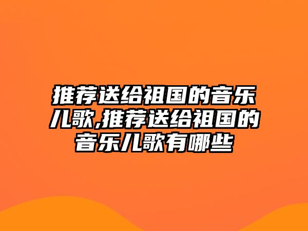 推薦送給祖國的音樂兒歌,推薦送給祖國的音樂兒歌有哪些