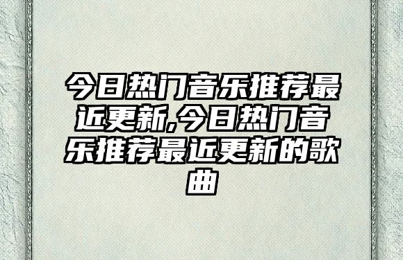 今日熱門音樂推薦最近更新,今日熱門音樂推薦最近更新的歌曲