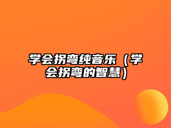 學會拐彎純音樂（學會拐彎的智慧）