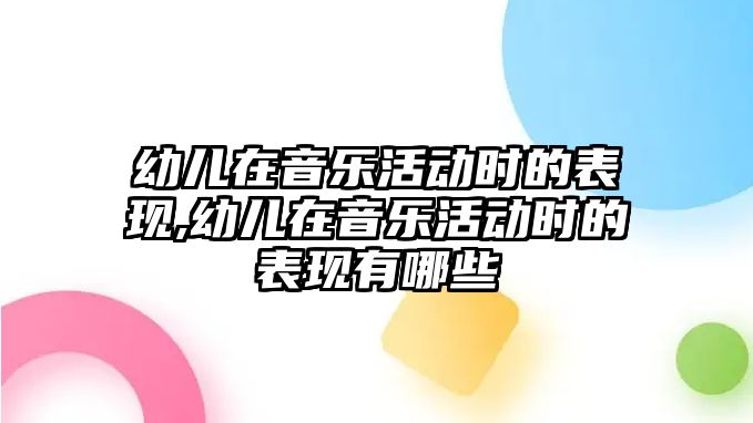 幼兒在音樂(lè)活動(dòng)時(shí)的表現(xiàn),幼兒在音樂(lè)活動(dòng)時(shí)的表現(xiàn)有哪些