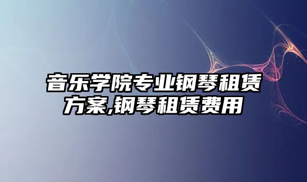 音樂學院專業鋼琴租賃方案,鋼琴租賃費用