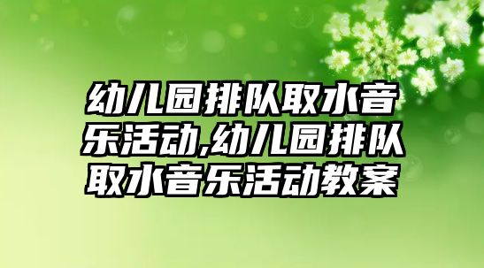 幼兒園排隊取水音樂活動,幼兒園排隊取水音樂活動教案